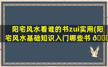 阳宅风水看谁的书zui
实用(阳宅风水基础知识入门哪些书 🐟 好)